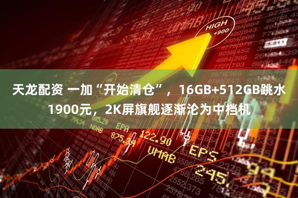 天龙配资 一加“开始清仓”，16GB+512GB跳水1900元，2K屏旗舰逐渐沦为中档机