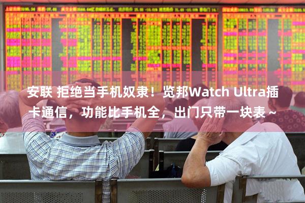 安联 拒绝当手机奴隶!览邦Watch Ultra插卡通信,功能比手机全,出门只带一块表~