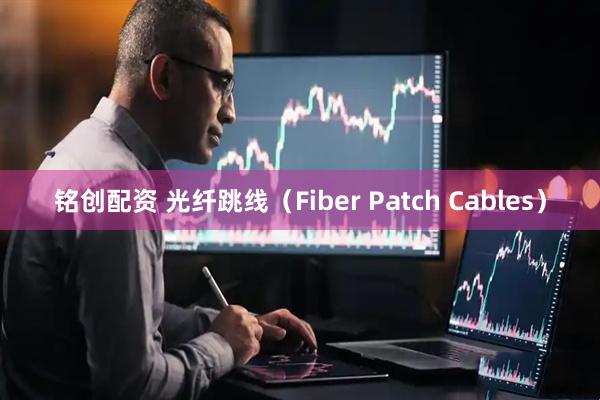 铭创配资 光纤跳线（Fiber Patch Cables）