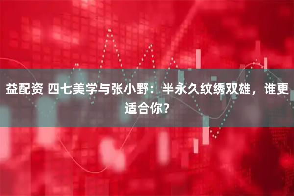 益配资 四七美学与张小野：半永久纹绣双雄，谁更适合你？