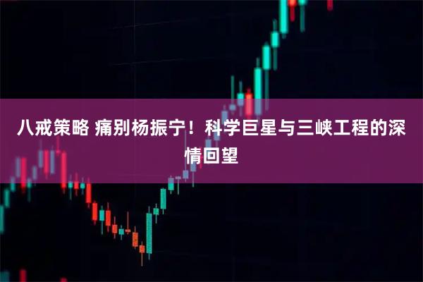 八戒策略 痛别杨振宁！科学巨星与三峡工程的深情回望