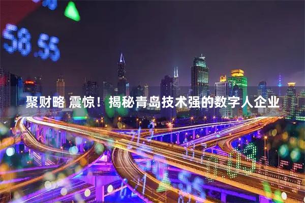 聚财略 震惊！揭秘青岛技术强的数字人企业