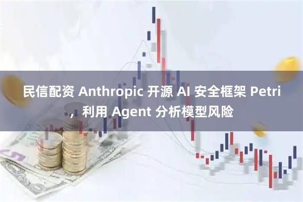 民信配资 Anthropic 开源 AI 安全框架 Petri，利用 Agent 分析模型风险