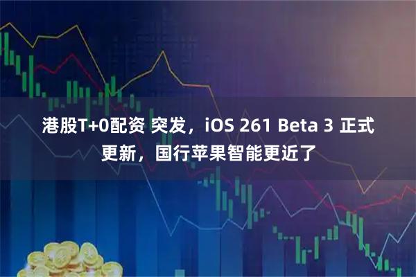 港股T+0配资 突发，iOS 261 Beta 3 正式更新，国行苹果智能更近了