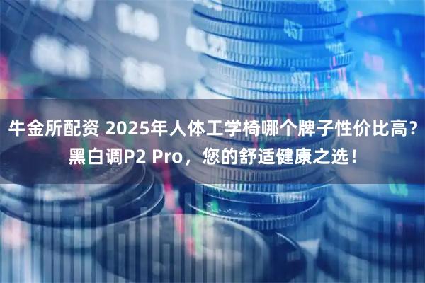 牛金所配资 2025年人体工学椅哪个牌子性价比高？黑白调P2 Pro，您的舒适健康之选！