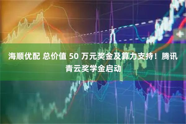 海顺优配 总价值 50 万元奖金及算力支持！腾讯青云奖学金启动