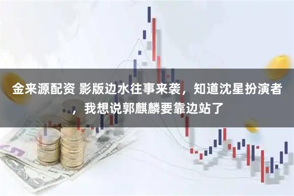 金来源配资 影版边水往事来袭，知道沈星扮演者，我想说郭麒麟要靠边站了