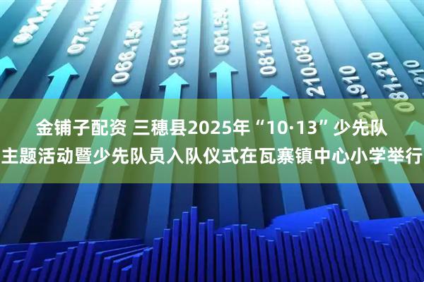 金铺子配资 三穗县2025年“10·13”少先队主题活动暨少先队员入队仪式在瓦寨镇中心小学举行