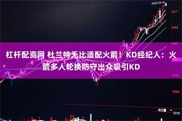 杠杆配资网 杜兰特无比适配火箭！KD经纪人：火箭多人轮换防守出众吸引KD