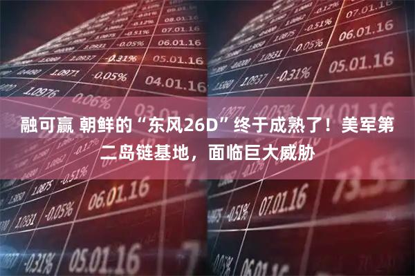 融可赢 朝鲜的“东风26D”终于成熟了！美军第二岛链基地，面临巨大威胁