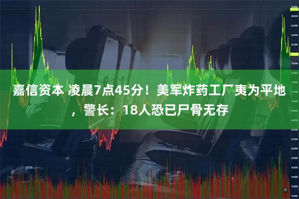 嘉信资本 凌晨7点45分！美军炸药工厂夷为平地，警长：18人恐已尸骨无存