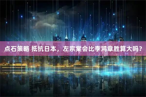 点石策略 抵抗日本，左宗棠会比李鸿章胜算大吗？