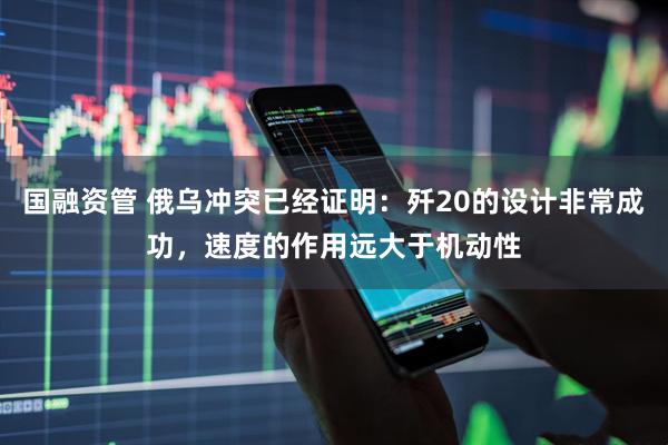 国融资管 俄乌冲突已经证明：歼20的设计非常成功，速度的作用远大于机动性