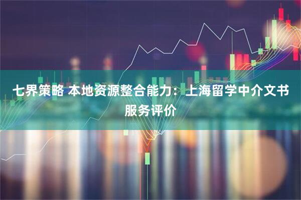 七界策略 本地资源整合能力：上海留学中介文书服务评价