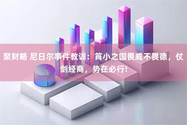 聚财略 尼日尔事件教训：筲小之国畏威不畏德，仗剑经商，势在必行!
