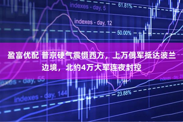 盈富优配 普京硬气震慑西方，上万俄军抵达波兰边境，北约4万大军连夜封控