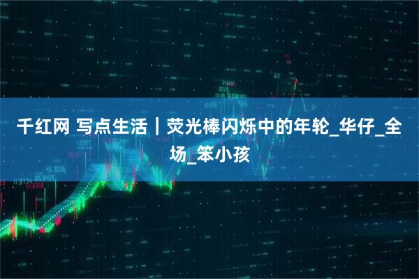 千红网 写点生活｜荧光棒闪烁中的年轮_华仔_全场_笨小孩