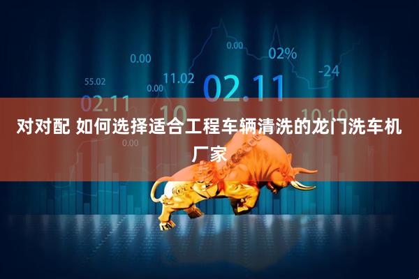 对对配 如何选择适合工程车辆清洗的龙门洗车机厂家