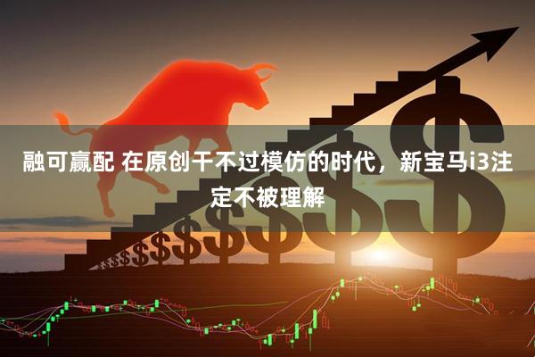 融可赢配 在原创干不过模仿的时代，新宝马i3注定不被理解