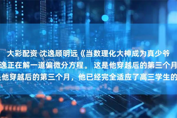 大彩配资 沈逸顾明远《当数理化大神成为真少爷后，假少爷他慌了》沈逸正在解一道偏微分方程。 这是他穿越后的第三个月，他已经完全适应了高三学生的身份