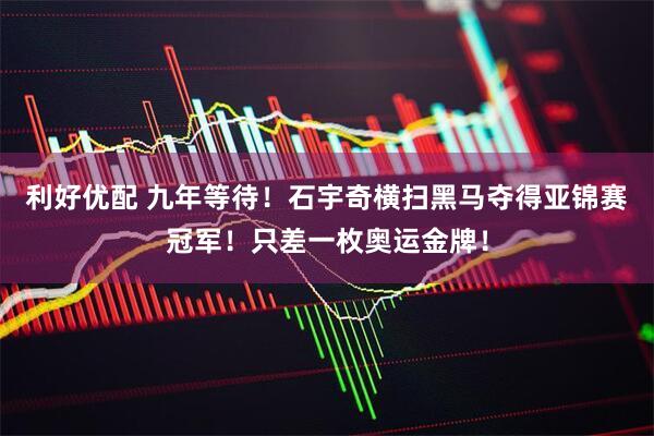 利好优配 九年等待！石宇奇横扫黑马夺得亚锦赛冠军！只差一枚奥运金牌！