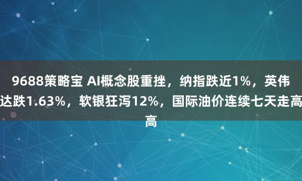 9688策略宝 AI概念股重挫，纳指跌近1%，英伟达跌1.63%，软银狂泻12%，国际油价连续七天走高