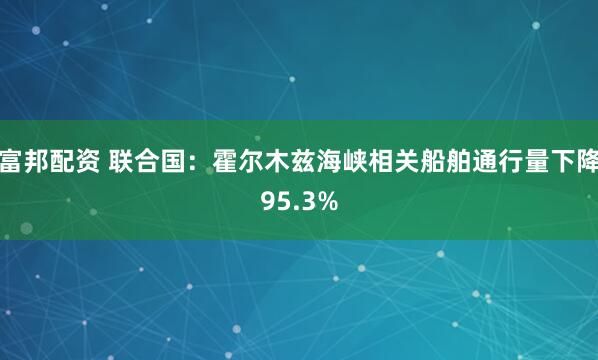 富邦配资 联合国：霍尔木兹海峡相关船舶通行量下降95.3%